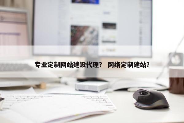 专业定制网站建设代理？ 网络定制建站？