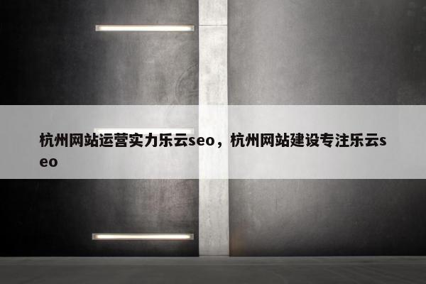 杭州网站运营实力乐云seo，杭州网站建设专注乐云seo