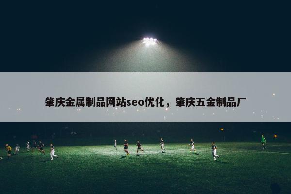 肇庆金属制品网站seo优化，肇庆五金制品厂