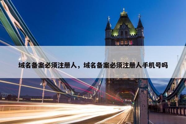 域名备案必须注册人，域名备案必须注册人手机号吗