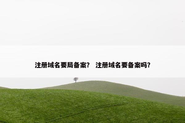 注册域名要局备案？ 注册域名要备案吗？