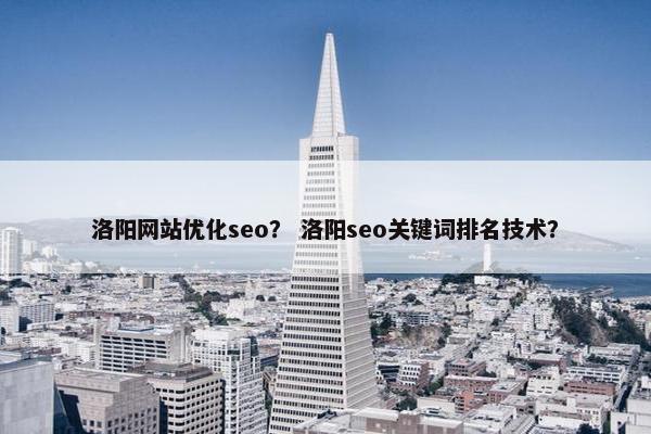 洛阳网站优化seo？ 洛阳seo关键词排名技术？