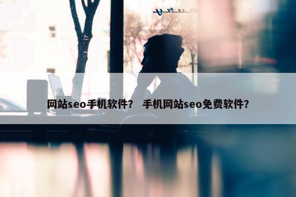 网站seo手机软件？ 手机网站seo免费软件？