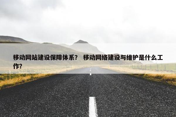 移动网站建设保障体系？ 移动网络建设与维护是什么工作？