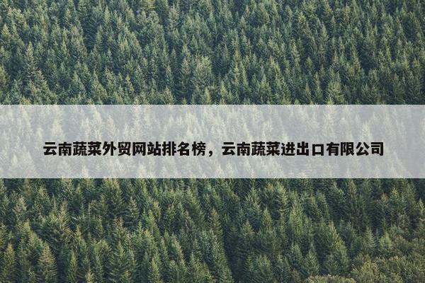 云南蔬菜外贸网站排名榜，云南蔬菜进出口有限公司