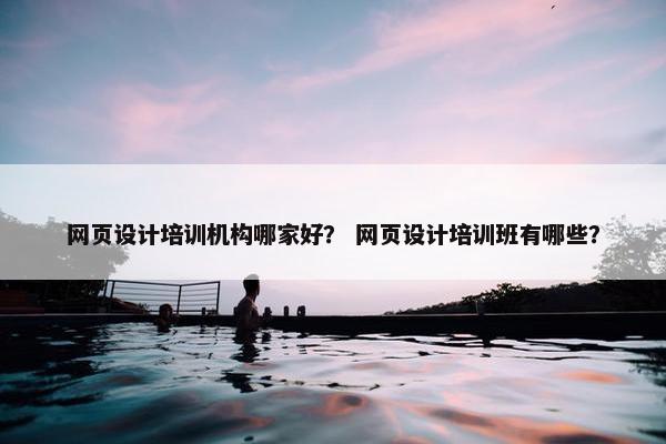 网页设计培训机构哪家好？ 网页设计培训班有哪些？