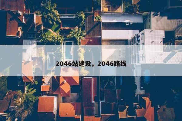 2046站建设，2046路线