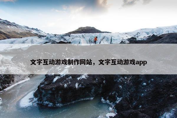 文字互动游戏制作网站，文字互动游戏app