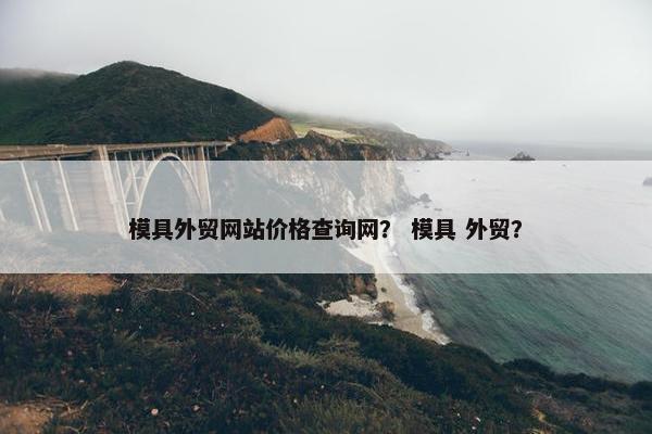 模具外贸网站价格查询网？ 模具 外贸？