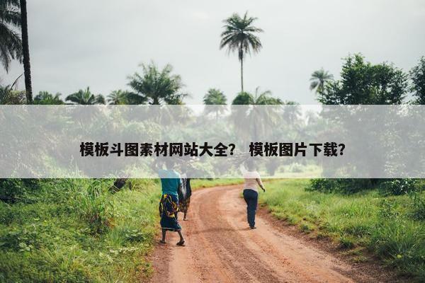 模板斗图素材网站大全？ 模板图片下载？
