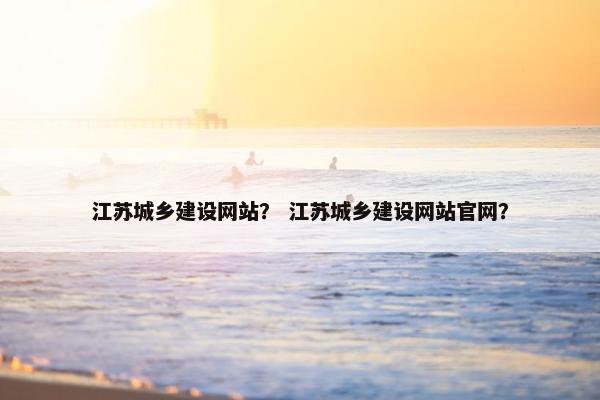 江苏城乡建设网站？ 江苏城乡建设网站官网？