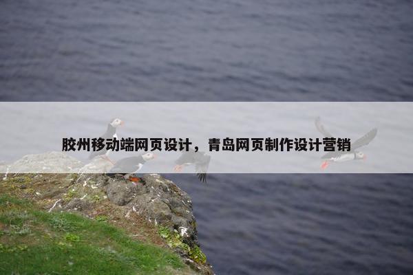 胶州移动端网页设计，青岛网页制作设计营销