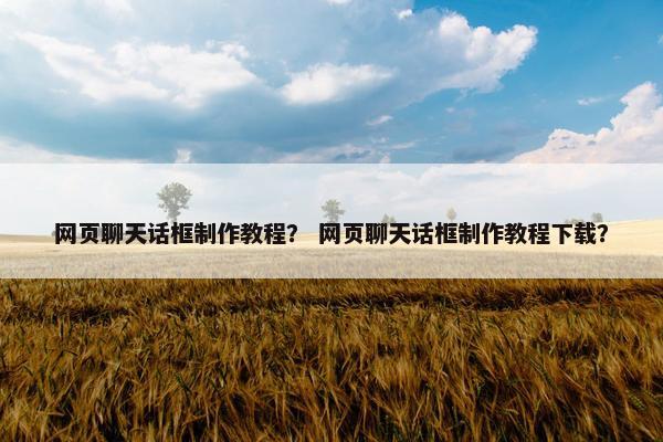 网页聊天话框制作教程？ 网页聊天话框制作教程下载？
