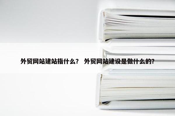 外贸网站建站指什么？ 外贸网站建设是做什么的？