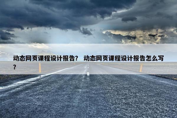动态网页课程设计报告？ 动态网页课程设计报告怎么写？