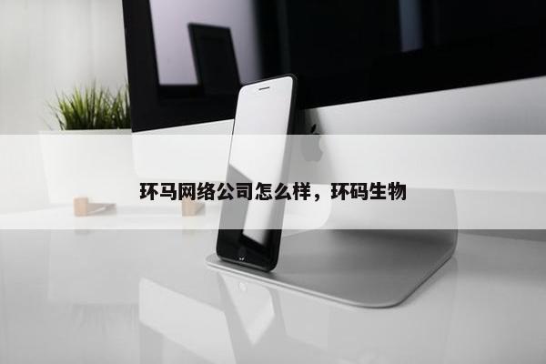 环马网络公司怎么样，环码生物