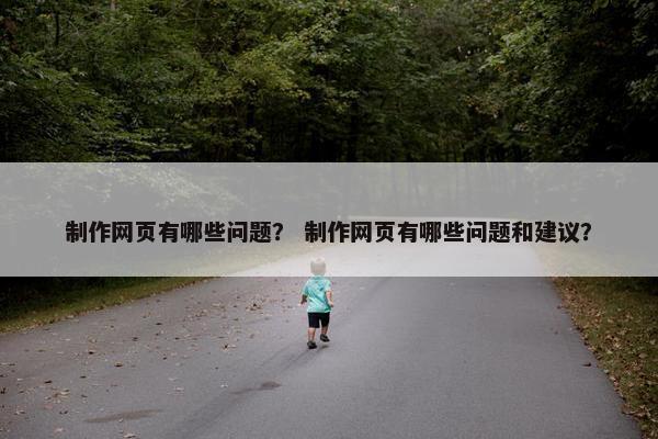 制作网页有哪些问题？ 制作网页有哪些问题和建议？