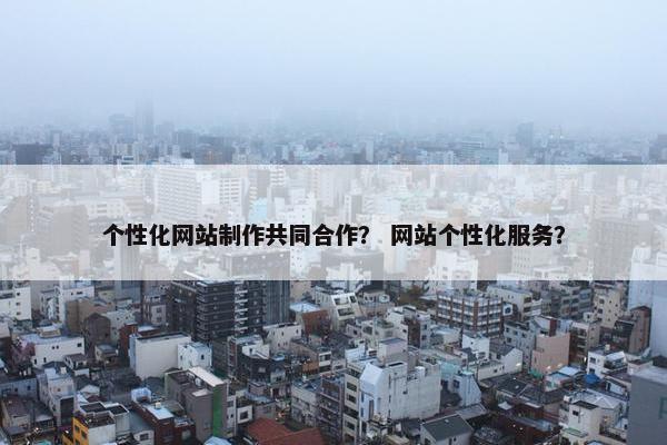 个性化网站制作共同合作？ 网站个性化服务？