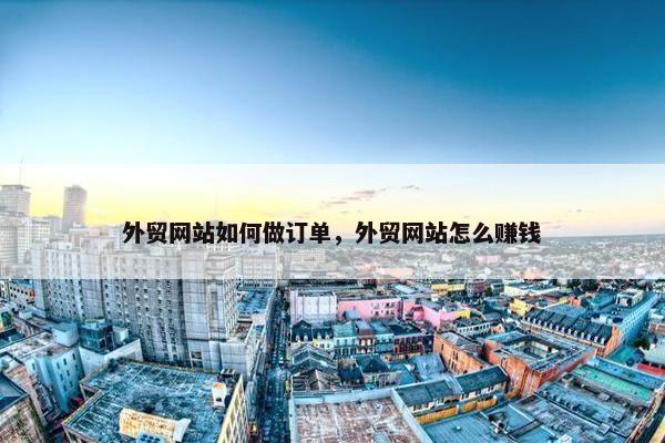 外贸网站如何做订单，外贸网站怎么赚钱