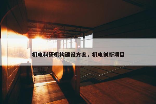 机电科研机构建设方案，机电创新项目