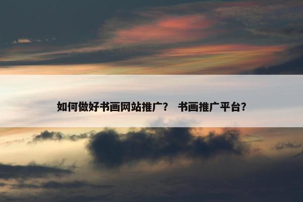 如何做好书画网站推广？ 书画推广平台？