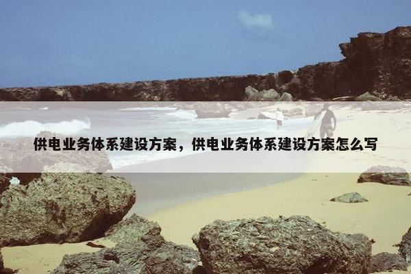 供电业务体系建设方案，供电业务体系建设方案怎么写