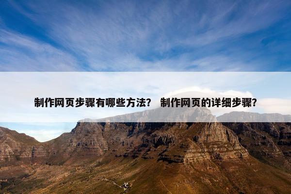 制作网页步骤有哪些方法？ 制作网页的详细步骤？