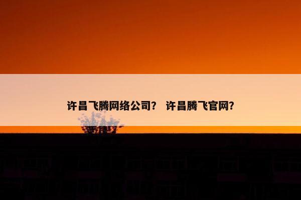许昌飞腾网络公司？ 许昌腾飞官网？