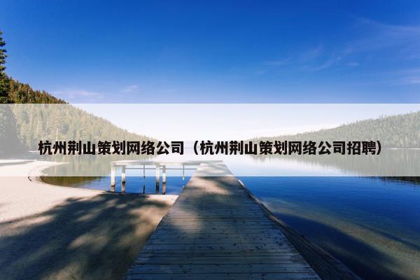 杭州荆山策划网络公司（杭州荆山策划网络公司招聘）