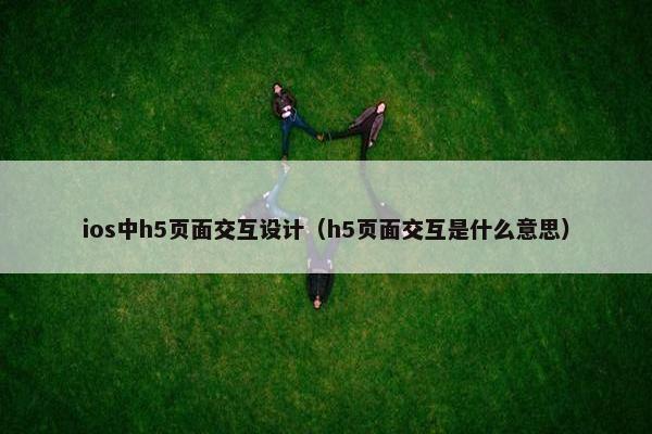ios中h5页面交互设计（h5页面交互是什么意思）