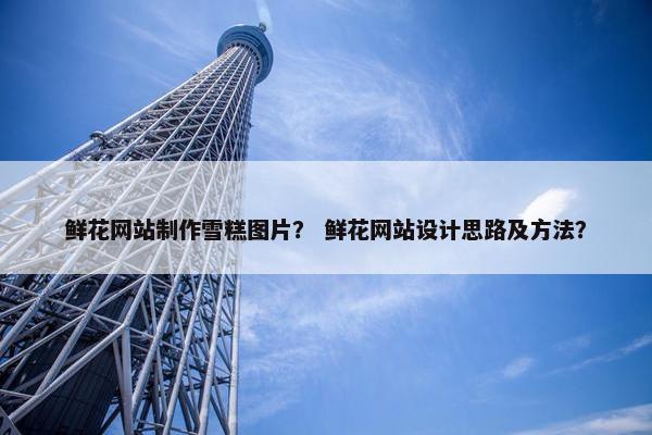 鲜花网站制作雪糕图片？ 鲜花网站设计思路及方法？