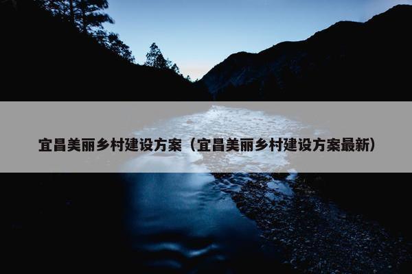 宜昌美丽乡村建设方案（宜昌美丽乡村建设方案最新）