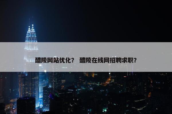 醴陵网站优化？ 醴陵在线网招聘求职？