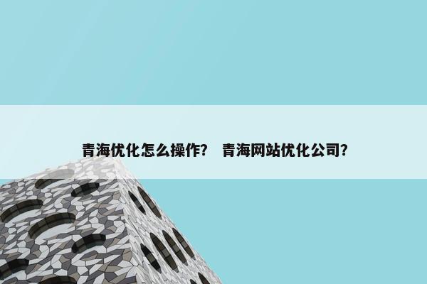 青海优化怎么操作？ 青海网站优化公司？