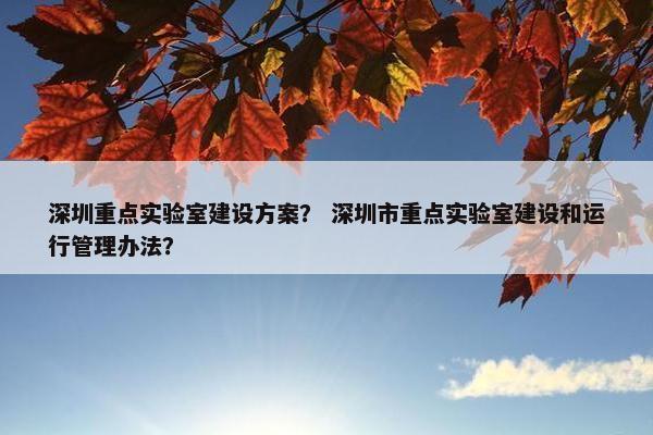 深圳重点实验室建设方案？ 深圳市重点实验室建设和运行管理办法？