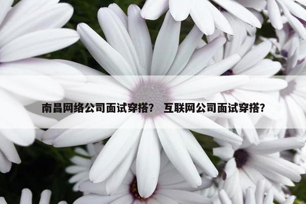 南昌网络公司面试穿搭？ 互联网公司面试穿搭？