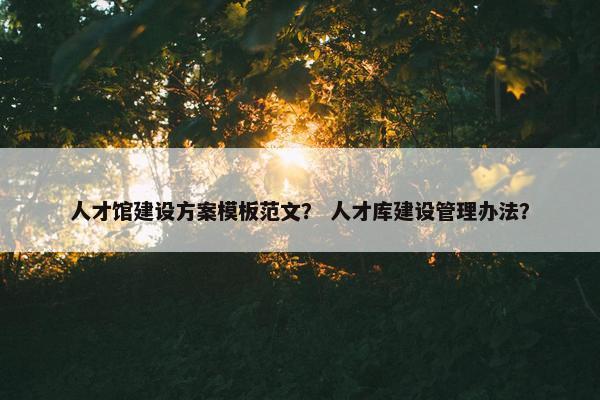 人才馆建设方案模板范文？ 人才库建设管理办法？