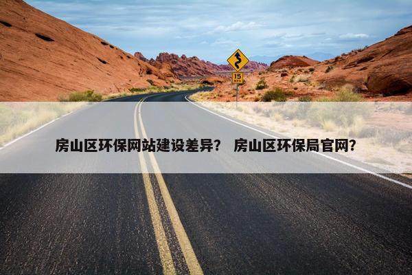 房山区环保网站建设差异？ 房山区环保局官网？