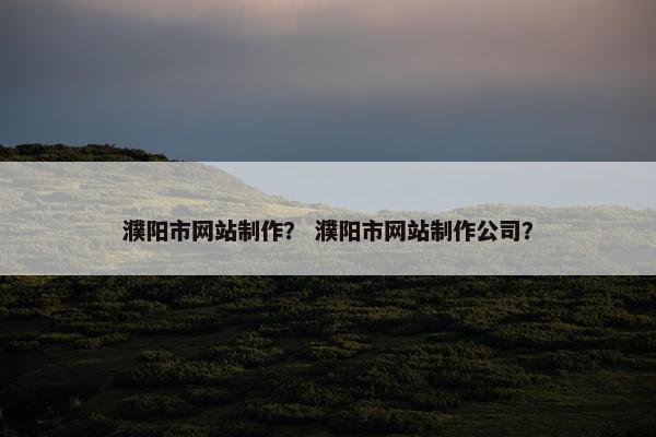 濮阳市网站制作？ 濮阳市网站制作公司？