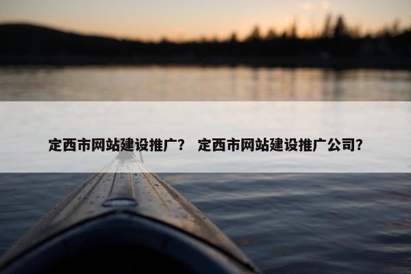 定西市网站建设推广？ 定西市网站建设推广公司？