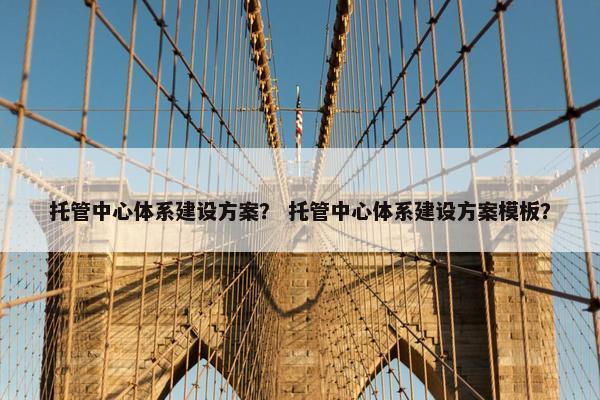 托管中心体系建设方案？ 托管中心体系建设方案模板？