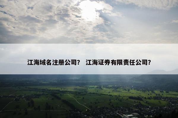 江海域名注册公司？ 江海证券有限责任公司？