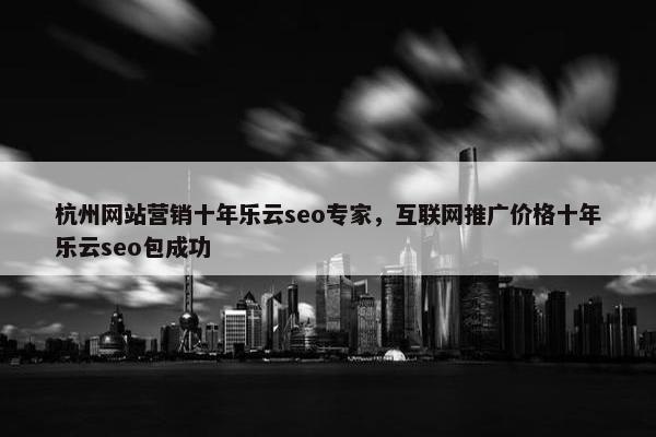 杭州网站营销十年乐云seo专家，互联网推广价格十年乐云seo包成功