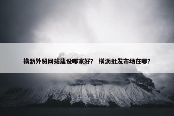 横沥外贸网站建设哪家好？ 横沥批发市场在哪？