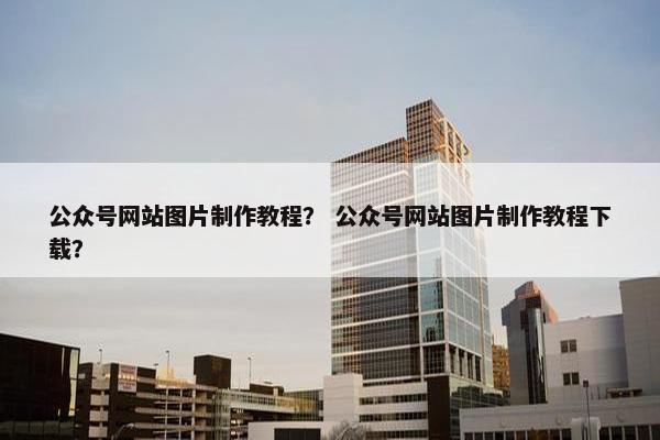 公众号网站图片制作教程？ 公众号网站图片制作教程下载？