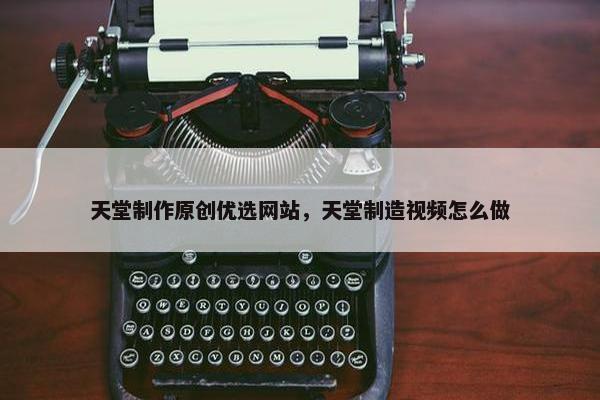 天堂制作原创优选网站，天堂制造视频怎么做