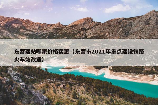 东营建站哪家价格实惠（东营市2021年重点建设铁路火车站改造）