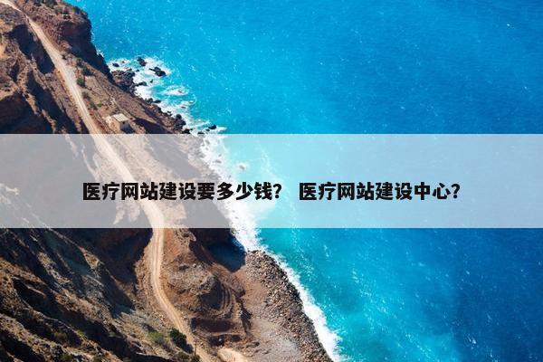 医疗网站建设要多少钱？ 医疗网站建设中心？