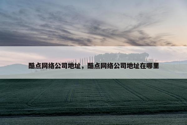 酷点网络公司地址，酷点网络公司地址在哪里