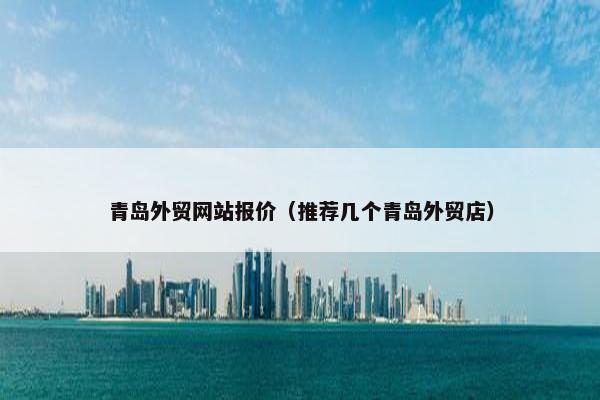 青岛外贸网站报价（推荐几个青岛外贸店）